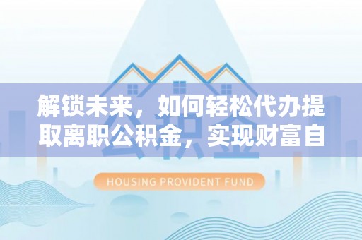 台江解锁未来，如何轻松代办提取离职公积金，实现财富自由的第一步