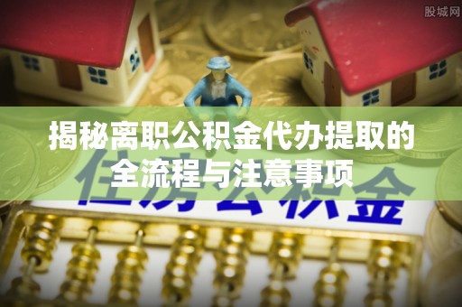 台江揭秘离职公积金代办提取的全流程与注意事项