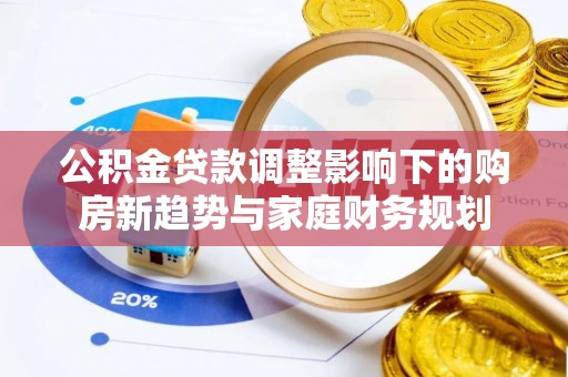 台江公积金贷款调整影响下的购房新趋势与家庭财务规划