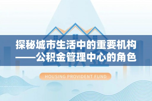 台江探秘城市生活中的重要机构——公积金管理中心的角色与意义