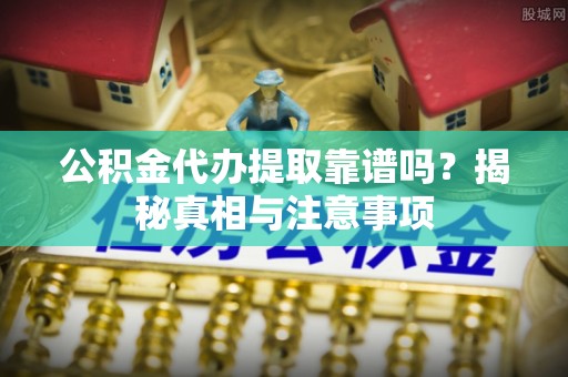 台江公积金代办提取靠谱吗？揭秘真相与注意事项