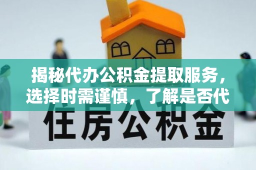台江揭秘代办公积金提取服务，选择时需谨慎，了解是否代办公积金提取可靠吗？