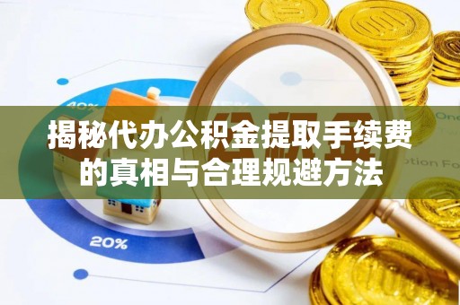 台江揭秘代办公积金提取手续费的真相与合理规避方法