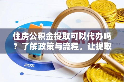 台江住房公积金提取可以代办吗？了解政策与流程，让提取更便捷