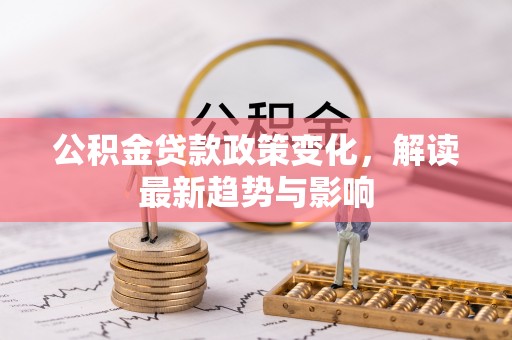 台江公积金贷款政策变化，解读最新趋势与影响