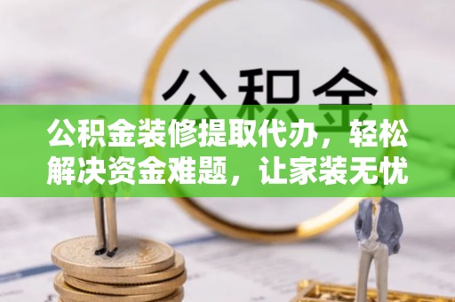 台江公积金装修提取代办，轻松解决资金难题，让家装无忧