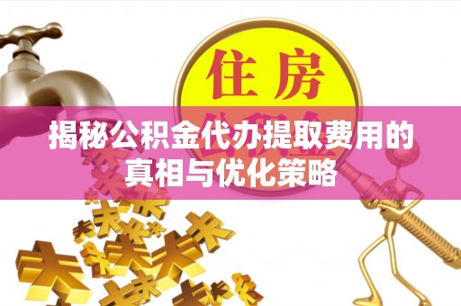 台江揭秘公积金代办提取费用的真相与优化策略