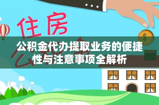 台江公积金代办提取业务的便捷性与注意事项全解析