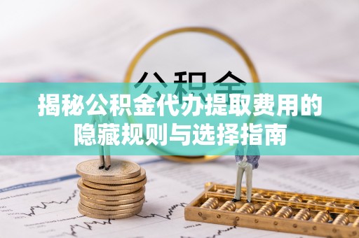 台江揭秘公积金代办提取费用的隐藏规则与选择指南