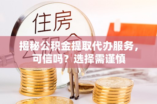 台江揭秘公积金提取代办服务，可信吗？选择需谨慎