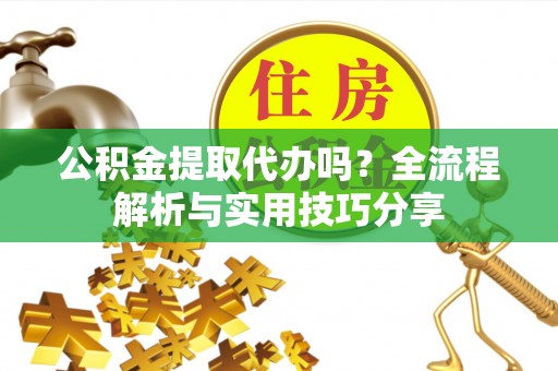 台江公积金提取代办吗？全流程解析与实用技巧分享