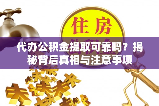 台江代办公积金提取可靠吗？揭秘背后真相与注意事项