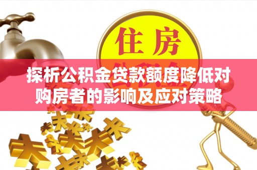 台江探析公积金贷款额度降低对购房者的影响及应对策略