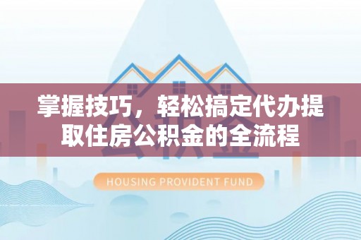 台江掌握技巧，轻松搞定代办提取住房公积金的全流程