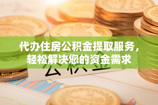 台江代办住房公积金提取服务，轻松解决您的资金需求