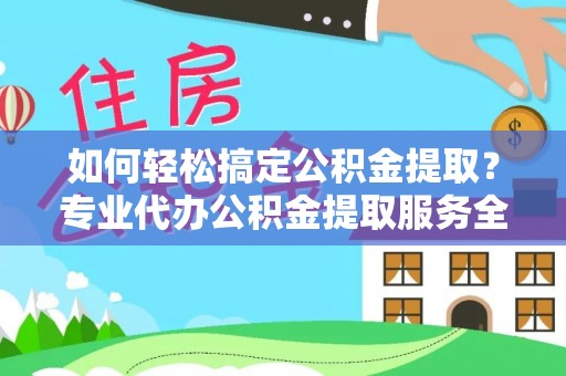 台江如何轻松搞定公积金提取？专业代办公积金提取服务全解析