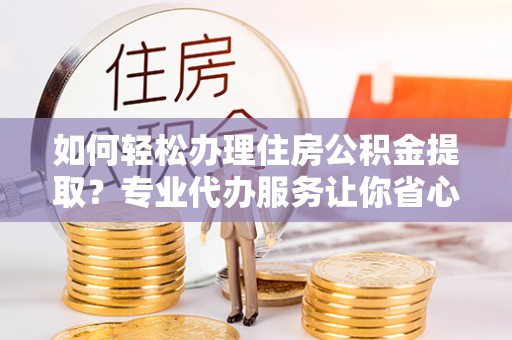 台江如何轻松办理住房公积金提取？专业代办服务让你省心无忧