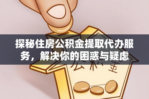 台江探秘住房公积金提取代办服务，解决你的困惑与疑虑