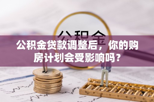 台江公积金贷款调整后，你的购房计划会受影响吗？