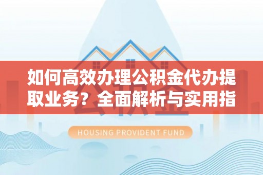 台江如何高效办理公积金代办提取业务？全面解析与实用指南