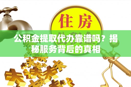 台江公积金提取代办靠谱吗？揭秘服务背后的真相