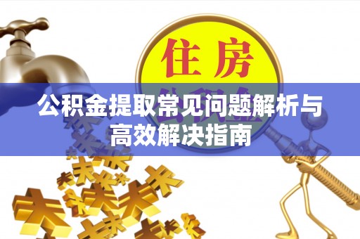 台江公积金提取常见问题解析与高效解决指南