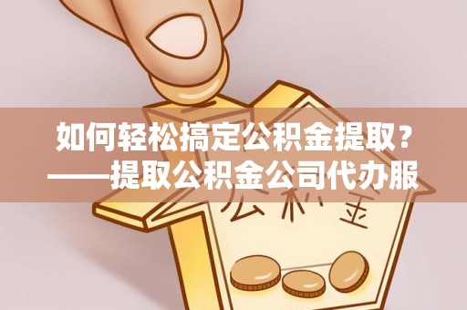 台江如何轻松搞定公积金提取？——提取公积金公司代办服务全解析