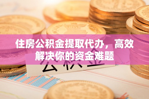台江住房公积金提取代办，高效解决你的资金难题