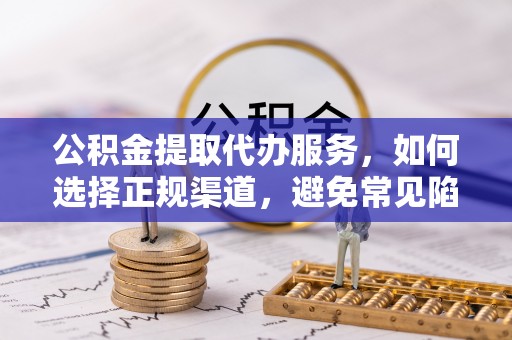 台江公积金提取代办服务，如何选择正规渠道，避免常见陷阱