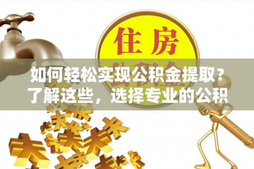 台江如何轻松实现公积金提取？了解这些，选择专业的公积金提取代办服务