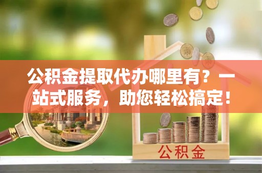 台江公积金提取代办哪里有？一站式服务，助您轻松搞定！