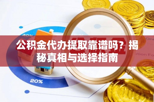 台江公积金代办提取靠谱吗？揭秘真相与选择指南