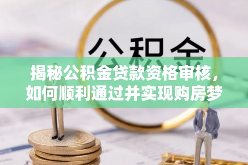 台江揭秘公积金贷款资格审核，如何顺利通过并实现购房梦想