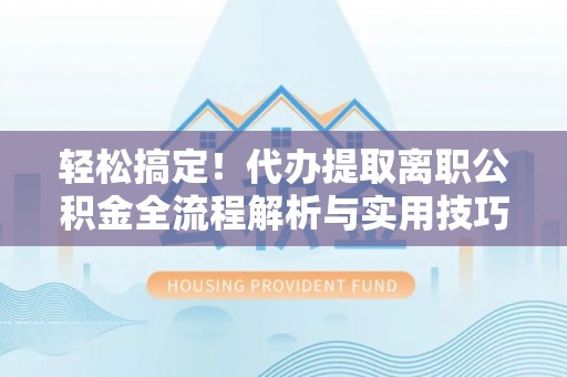 台江轻松搞定！代办提取离职公积金全流程解析与实用技巧