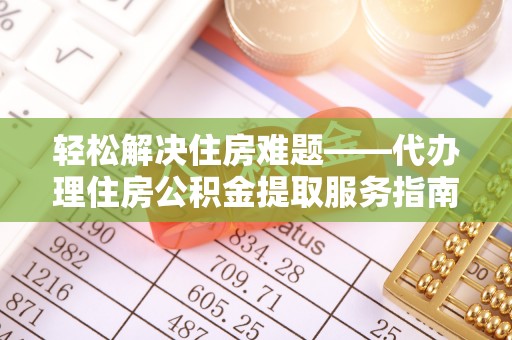 台江轻松解决住房难题——代办理住房公积金提取服务指南