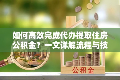 台江如何高效完成代办提取住房公积金？一文详解流程与技巧