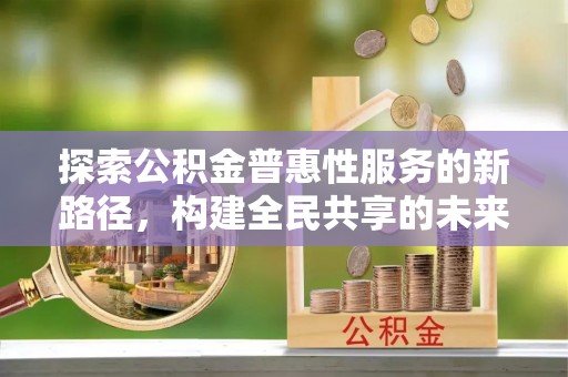 台江探索公积金普惠性服务的新路径，构建全民共享的未来