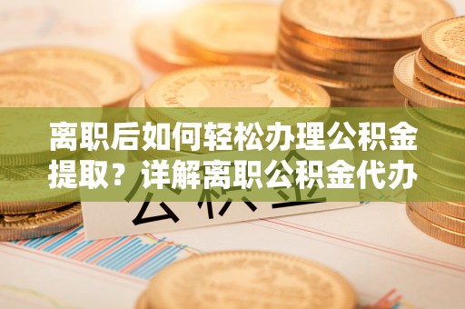 台江离职后如何轻松办理公积金提取？详解离职公积金代办提取流程