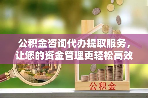 台江公积金咨询代办提取服务，让您的资金管理更轻松高效