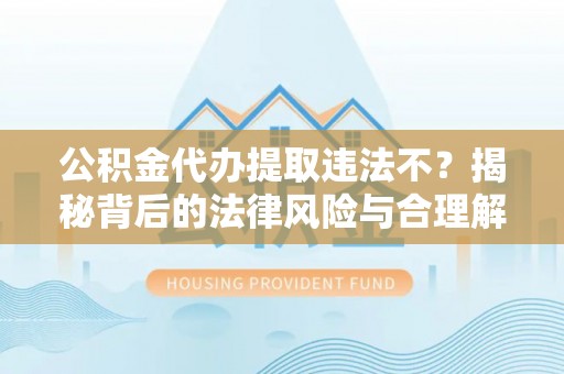 台江公积金代办提取违法不？揭秘背后的法律风险与合理解决方案