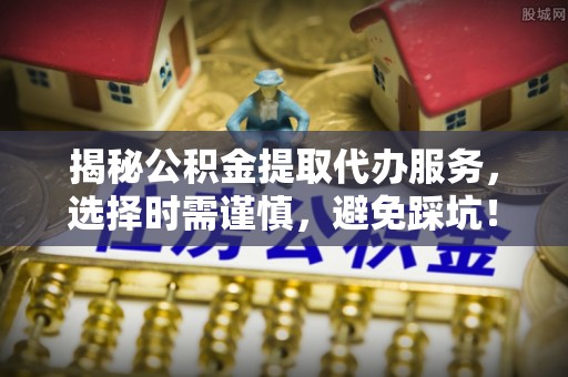 台江揭秘公积金提取代办服务，选择时需谨慎，避免踩坑！