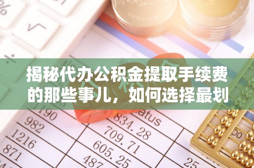 台江揭秘代办公积金提取手续费的那些事儿，如何选择最划算的服务？