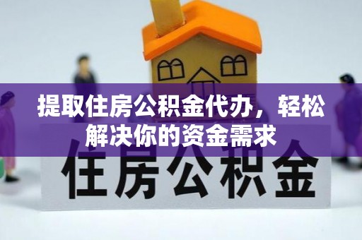 台江提取住房公积金代办，轻松解决你的资金需求