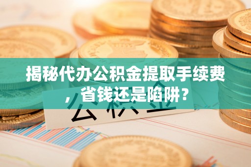 台江揭秘代办公积金提取手续费，省钱还是陷阱？