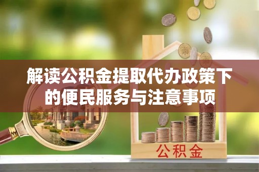 台江解读公积金提取代办政策下的便民服务与注意事项