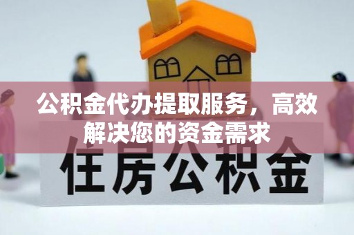 台江公积金代办提取服务，高效解决您的资金需求