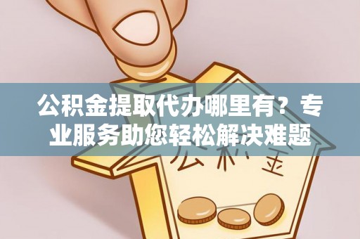 台江公积金提取代办哪里有？专业服务助您轻松解决难题