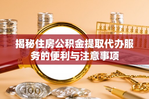 台江揭秘住房公积金提取代办服务的便利与注意事项
