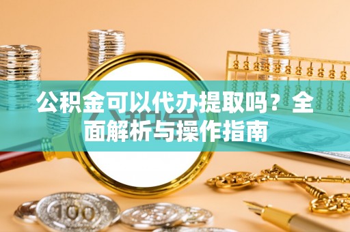 台江公积金可以代办提取吗？全面解析与操作指南