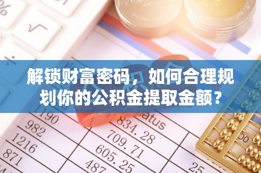 台江解锁财富密码，如何合理规划你的公积金提取金额？